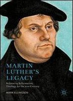 Martin Luther's Legacy: Reforming Reformation Theology For The 21st Century