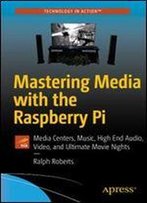Mastering Media With The Raspberry Pi: Media Centers, Music, High End Audio, Video, And Ultimate Movie Nights