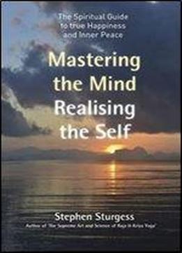 Mastering The Mind, Realising The Self: The Spiritual Guide To True Happiness And Inner Peace