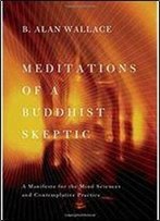 Meditations Of A Buddhist Skeptic: A Manifesto For The Mind Sciences And Contemplative Practice
