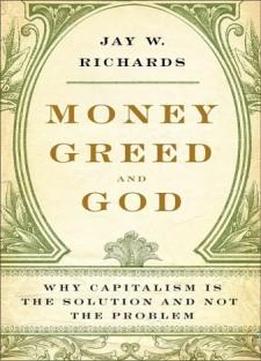 Money, Greed, And God: Why Capitalism Is The Solution And Not The Problem