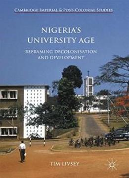 Nigeria’s University Age: Reframing Decolonisation And Development (cambridge Imperial And Post-colonial Studies Series)