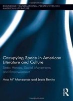 Occupying Space In American Literature And Culture: Static Heroes, Social Movements And Empowerment (Routledge Transnational Perspectives On American Literature)