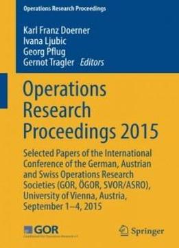 Operations Research Proceedings 2015: Selected Papers Of The International Conference Of The German, Austrian And Swiss Operations Research Societies ... Of Vienna, Austria, September 1-4, 2015