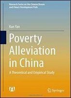Poverty Alleviation In China: A Theoretical And Empirical Study (Research Series On The Chinese Dream And Chinas Development Path)