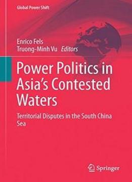 Power Politics In Asia’s Contested Waters: Territorial Disputes In The South China Sea (global Power Shift)