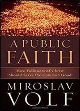 Public Faith, A: How Followers Of Christ Should Serve The Common Good