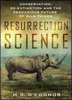 Resurrection Science: Conservation, De-Extinction And The Precarious Future Of Wild Things