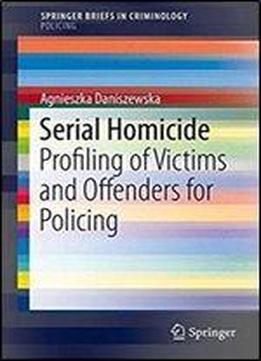 Serial Homicide: Profiling Of Victims And Offenders For Policing (springerbriefs In Criminology)