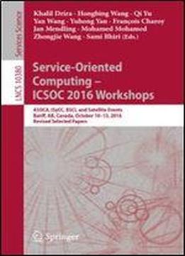 Service-oriented Computing Icsoc 2016 Workshops: Asoca, Isycc, Bsci, And Satellite Events, Banff, Ab, Canada, October 1013, 2016, Revised Selected Papers (lecture Notes In Computer Science)