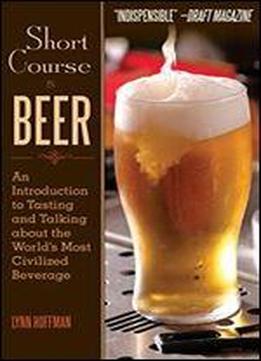 Short Course In Beer: An Introduction To Tasting And Talking About The World's Most Civilized Beverage