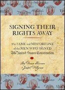 Signing Their Rights Away: The Fame And Misfortune Of The Men Who Signed The United States Constitution