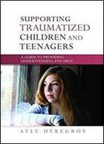 Supporting Traumatized Children And Teenagers: A Guide To Providing Understanding And Help