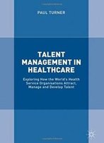 Talent Management In Healthcare: Exploring How The World’S Health Service Organisations Attract, Manage And Develop Talent