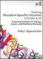 Teaching Discipline-Specific Literacies In Grades 6-12: Preparing Students For College, Career, And Workforce Demands