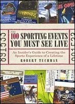The 100 Sporting Events You Must See Live: An Insiders Guide To Creating The Sports Experience Of A Lifetime