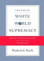 The End Of White World Supremacy: Black Internationalism And The Problem Of The Color Line