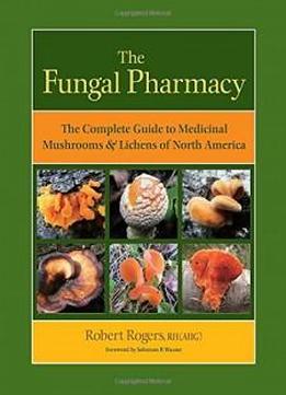 The Fungal Pharmacy: The Complete Guide To Medicinal Mushrooms And Lichens Of North America