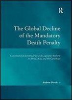 The Global Decline Of The Mandatory Death Penalty: Constitutional Jurisprudence And Legislative Reform In Africa, Asia, And The Caribbean (Law, Justice And Power)