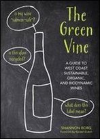 The Green Vine: A Guide To West Coast Sustainable, Organic, And Biodynamic Wineries