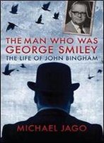 The Man Who Was George Smiley: The Life Of John Bingham