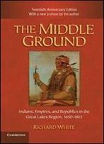 The Middle Ground: Indians, Empires, And Republics In The Great Lakes Region, 1650-1815 (Studies In North American Indian History)