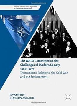 The Nato Committee On The Challenges Of Modern Society, 1969–1975: Transatlantic Relations, The Cold War And The Environment (security, Conflict And Cooperation In The Contemporary World)