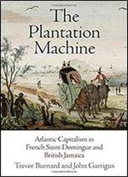 The Plantation Machine: Atlantic Capitalism In French Saint-domingue And British Jamaica (the Early Modern Americas)