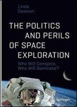 The Politics And Perils Of Space Exploration: Who Will Compete, Who Will Dominate? (springer Praxis Books)