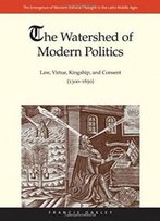 The Watershed Of Modern Politics: Law, Virtue, Kingship, And Consent (1300–1650) (The Emergence Of Western Political Thought In The Latin Middle Ages)