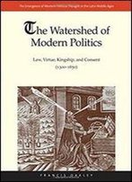 The Watershed Of Modern Politics: Law, Virtue, Kingship, And Consent (13001650) (The Emergence Of Western Political Thought In The Latin Middle Ages)