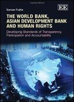 The World Bank, Asian Development Bank And Human Rights: Developing Standards Of Transparency, Participation And Accountability