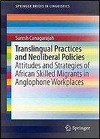 Translingual Practices And Neoliberal Policies: Attitudes And Strategies Of African Skilled Migrants In Anglophone Workplaces (Springerbriefs In Linguistics)