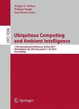 Ubiquitous Computing And Ambient Intelligence: 11th International Conference, Ucami 2017, Philadelphia, Pa, Usa, November 7–10, 2017, Proceedings (lecture Notes In Computer Science)