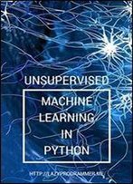Unsupervised Machine Learning In Python: Master Data Science And Machine Learning With Cluster Analysis, Gaussian Mixture Models, And Principal Components Analysis