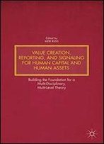 Value Creation, Reporting, And Signaling For Human Capital And Human Assets: Building The Foundation For A Multi-Disciplinary, Multi-Level Theory