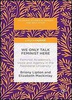 We Only Talk Feminist Here: Feminist Academics, Voice And Agency In The Neoliberal University (Palgrave Studies In Gender And Education)