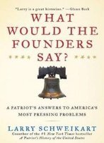 What Would The Founders Say?: A Patriot's Answers To America's Most Pressing Problems