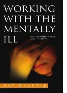 Working With The Mentally Ill: Stories That Will Make You Smile, Laugh, And Maybe Cry