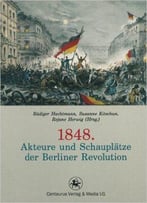 1848. Akteure Und Schauplätze Der Berliner Revolution