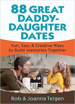 88 Great Daddy-daughter Dates: Fun, Easy & Creative Ways To Build Memories Together