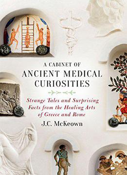 A Cabinet Of Ancient Medical Curiosities: Strange Tales And Surprising Facts From The Healing Arts Of Greece And Rome