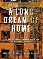 A Long Dream Of Home: The Persecution, Exile And Exodus Of Kashmiri Pandits