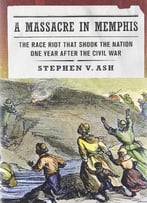 A Massacre In Memphis: The Race Riot That Shook The Nation One Year After The Civil War