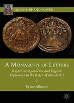 A Monarchy Of Letters: Royal Correspondence And English Diplomacy In The Reign Of Elizabeth I (Queenship And Power)