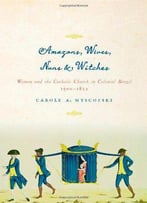 Amazons, Wives, Nuns, And Witches: Women And The Catholic Church In Colonial Brazil, 1500-1822