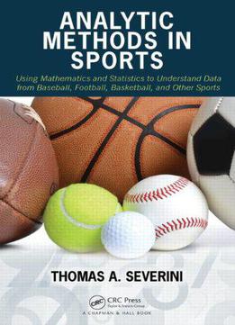 Analytic Methods In Sports: Using Mathematics And Statistics To Understand Data From Baseball, Football, Basketball, And Other