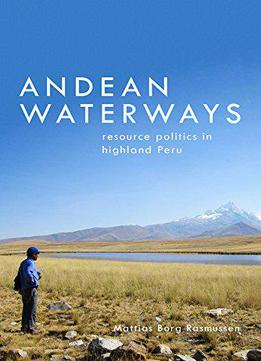 Andean Waterways: Resource Politics In Highland Peru