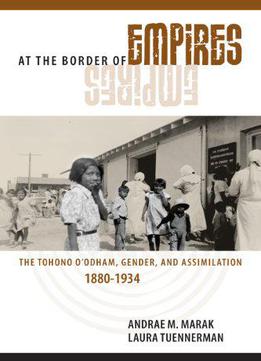 At The Border Of Empires: The Tohono O'odham, Gender, And Assimilation, 1880-1934, 2 Edition
