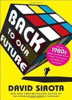 Back To Our Future: How The 1980s Explain The World We Live In Now–Our Culture, Our Politics, Our Everything